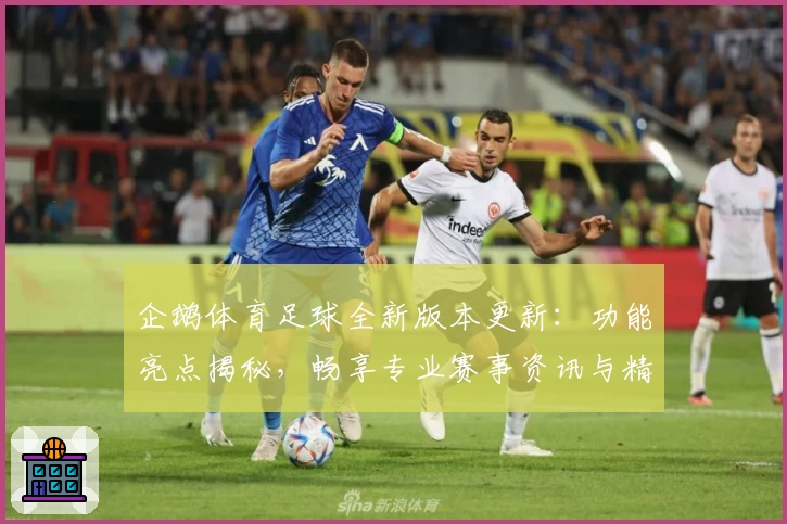 企鹅体育足球全新版本更新：功能亮点揭秘，畅享专业赛事资讯与精彩互动体验