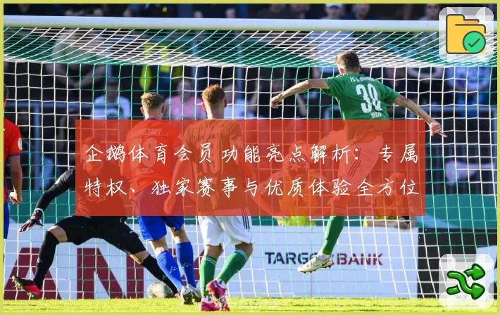企鹅体育会员功能亮点解析：专属特权、独家赛事与优质体验全方位揭秘