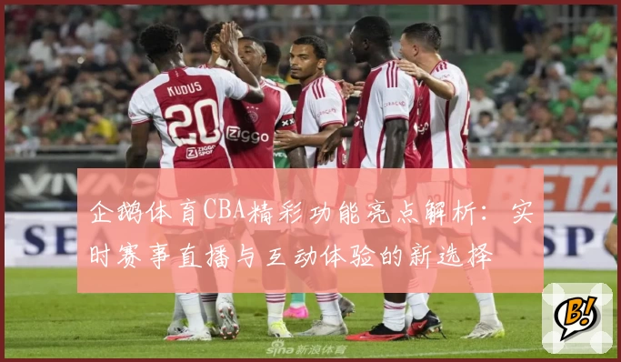 企鹅体育CBA精彩功能亮点解析：实时赛事直播与互动体验的新选择