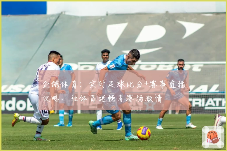 企鹅体育：实时足球比分+赛事直播攻略，让体育迷畅享赛场激情