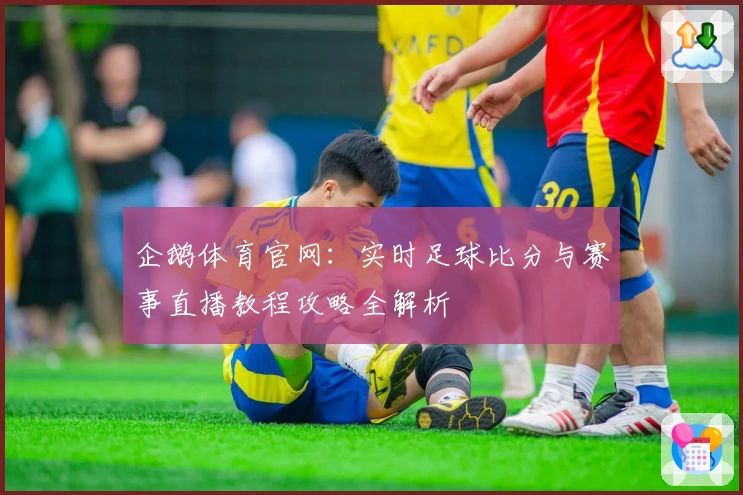 企鹅体育官网：实时足球比分与赛事直播教程攻略全解析