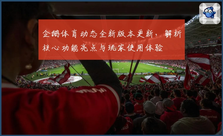 企鹅体育动态全新版本更新，解析核心功能亮点与玩家使用体验