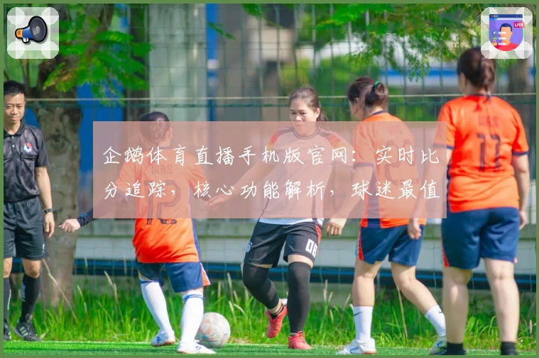 企鹅体育直播手机版官网：实时比分追踪，核心功能解析，球迷最值得推荐的APP下载指南