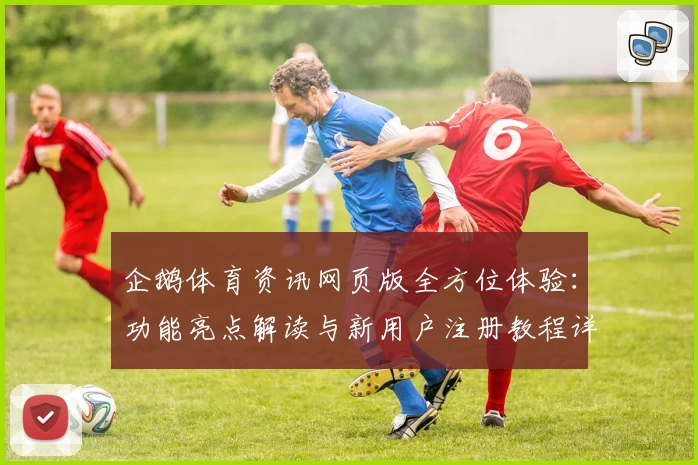企鹅体育资讯网页版全方位体验：功能亮点解读与新用户注册教程详解