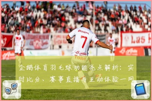 企鹅体育羽毛球功能亮点解析:实时比分、赛事直播与互动体验一网打尽