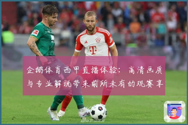 企鹅体育西甲直播体验:高清画质与专业解说带来前所未有的观赛享受