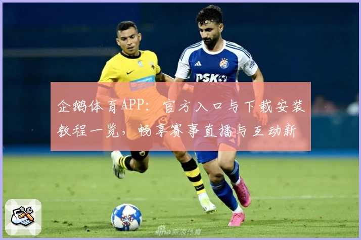 企鹅体育APP：官方入口与下载安装教程一览，畅享赛事直播与互动新体验