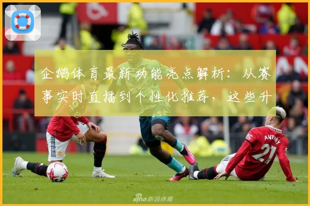 企鹅体育最新功能亮点解析:从赛事实时直播到个性化推荐,这些升级让体育迷欲罢不能