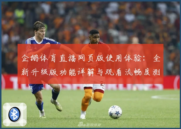 企鹅体育直播网页版使用体验:全新升级版功能详解与观看流畅度测评