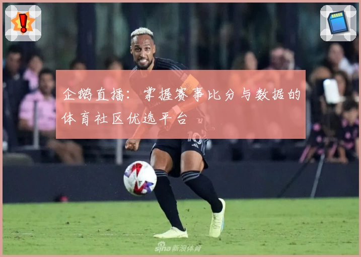 企鹅直播：掌握赛事比分与数据的体育社区优选平台