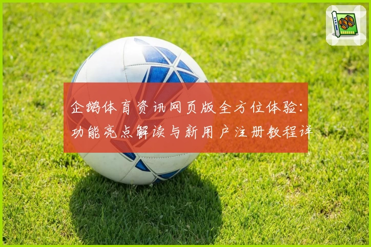 企鹅体育资讯网页版全方位体验：功能亮点解读与新用户注册教程详解