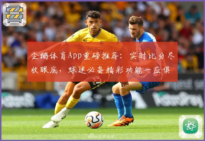 企鹅体育App重磅推荐：实时比分尽收眼底，球迷必备精彩功能一应俱全