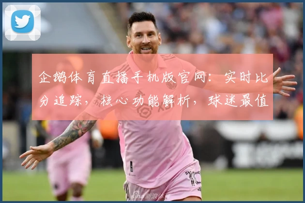 企鹅体育直播手机版官网：实时比分追踪，核心功能解析，球迷最值得推荐的APP下载指南