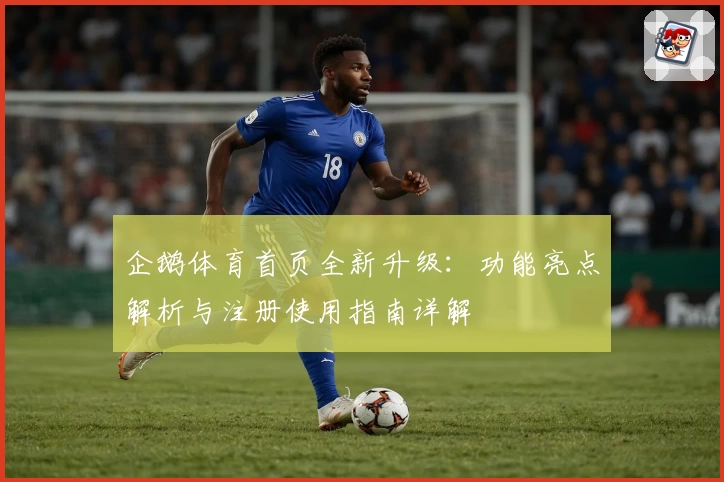 企鹅体育首页全新升级：功能亮点解析与注册使用指南详解