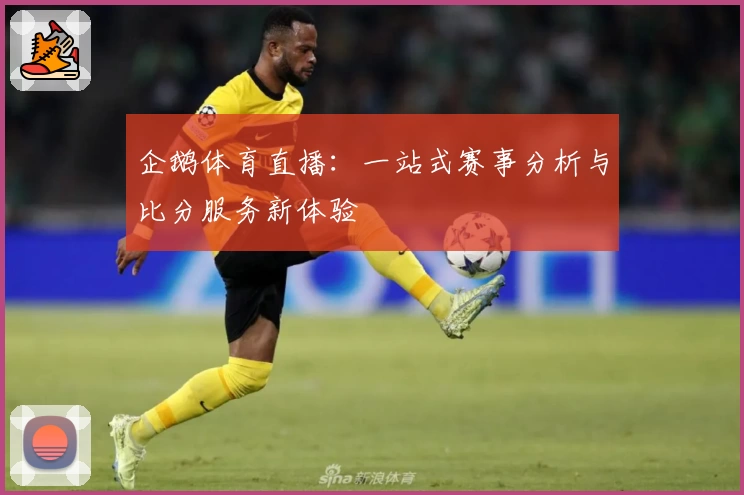 企鹅体育直播：一站式赛事分析与比分服务新体验