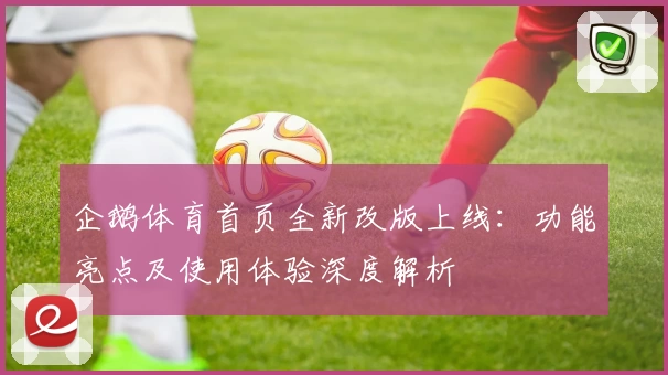 企鹅体育首页全新改版上线：功能亮点及使用体验深度解析