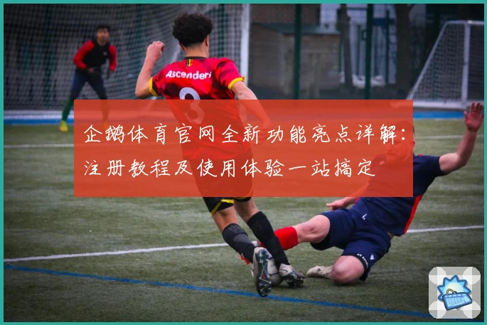企鹅体育官网全新功能亮点详解:注册教程及使用体验一站搞定