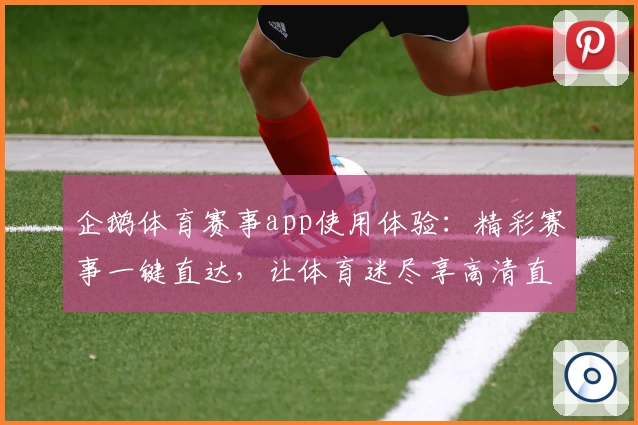 企鹅体育赛事app使用体验：精彩赛事一键直达，让体育迷尽享高清直播体验