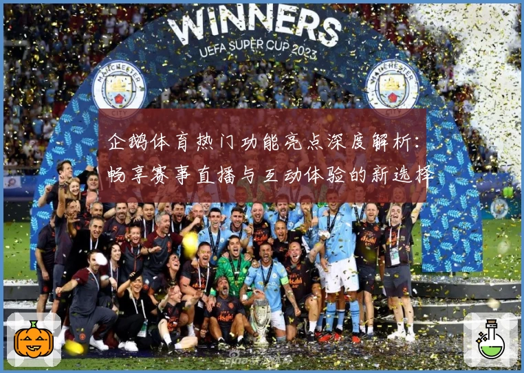 企鹅体育热门功能亮点深度解析：畅享赛事直播与互动体验的新选择
