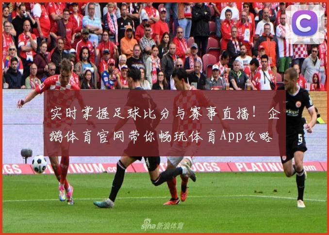 实时掌握足球比分与赛事直播！企鹅体育官网带你畅玩体育App攻略