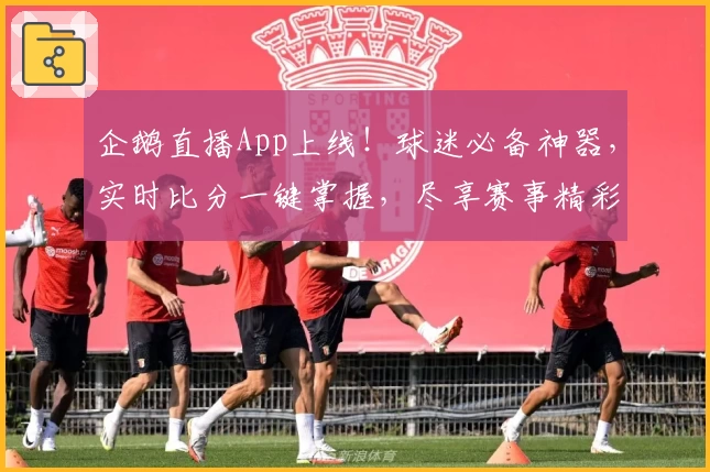 企鹅直播App上线!球迷必备神器,实时比分一键掌握,尽享赛事精彩