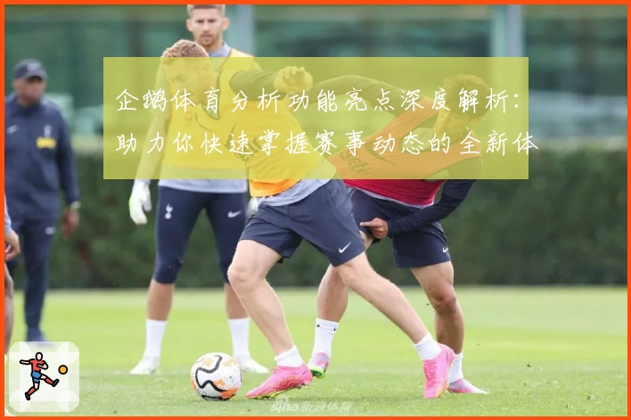 企鹅体育分析功能亮点深度解析：助力你快速掌握赛事动态的全新体验