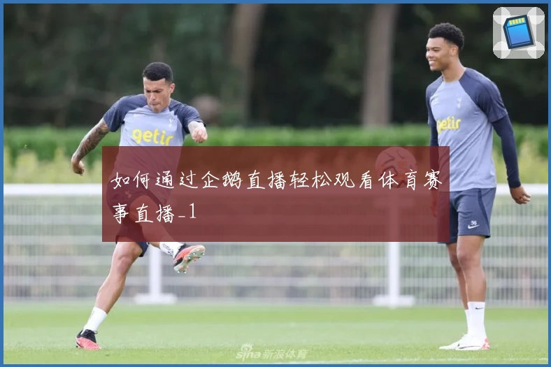 如何通过企鹅直播轻松观看体育赛事直播_1