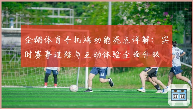 企鹅体育手机端功能亮点详解：实时赛事追踪与互动体验全面升级