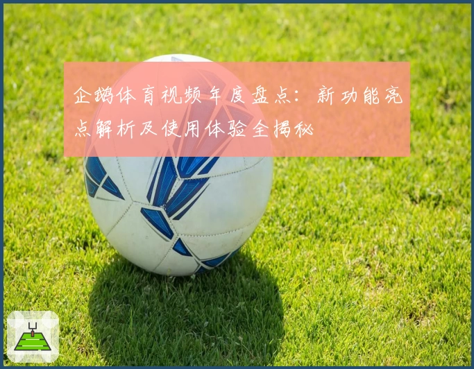 企鹅体育视频年度盘点:新功能亮点解析及使用体验全揭秘