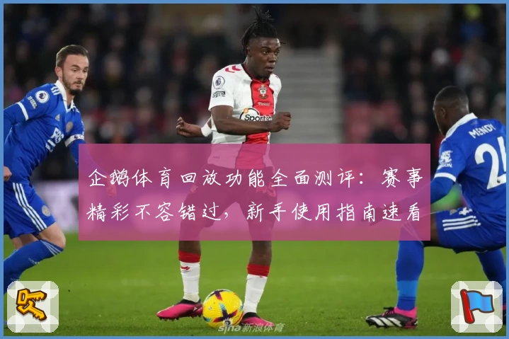 企鹅体育回放功能全面测评：赛事精彩不容错过，新手使用指南速看