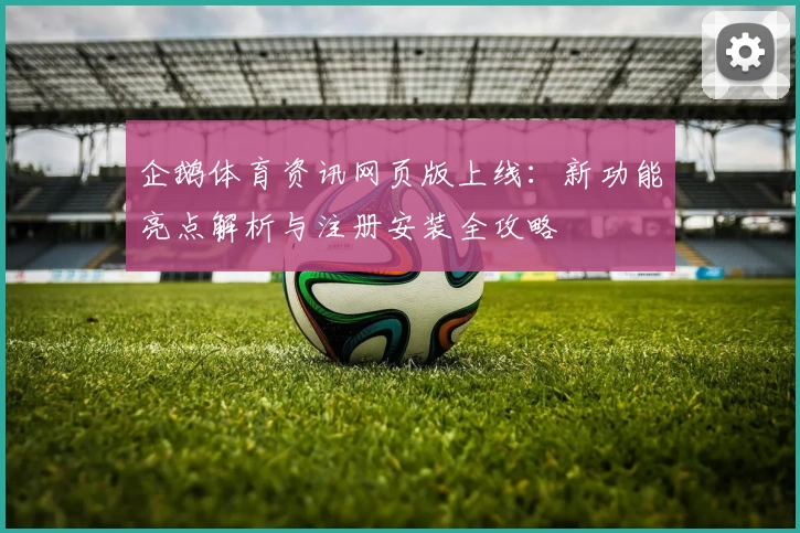 企鹅体育资讯网页版上线:新功能亮点解析与注册安装全攻略