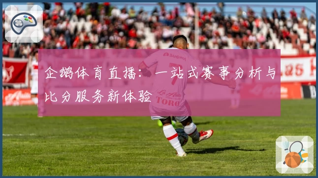 企鹅体育直播：一站式赛事分析与比分服务新体验
