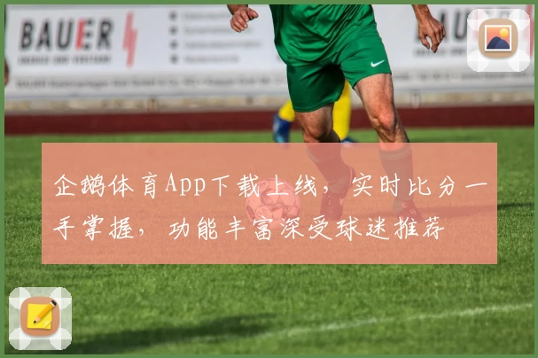 企鹅体育App下载上线,实时比分一手掌握,功能丰富深受球迷推荐