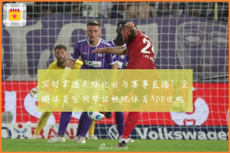 实时掌握足球比分与赛事直播!企鹅体育官网带你畅玩体育App攻略