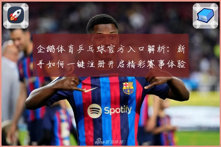 企鹅体育乒乓球官方入口解析：新手如何一键注册开启精彩赛事体验