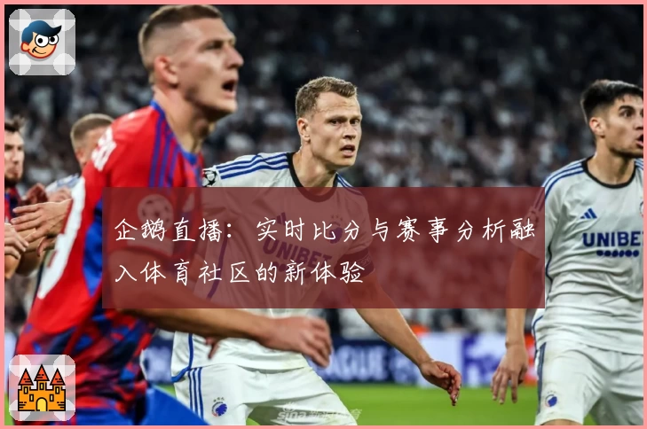企鹅直播：实时比分与赛事分析融入体育社区的新体验