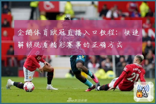 企鹅体育欧冠直播入口教程：快速解锁观看精彩赛事的正确方式