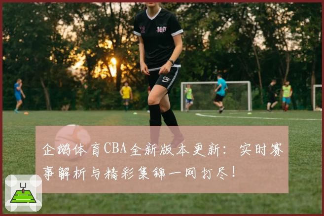 企鹅体育CBA全新版本更新：实时赛事解析与精彩集锦一网打尽！
