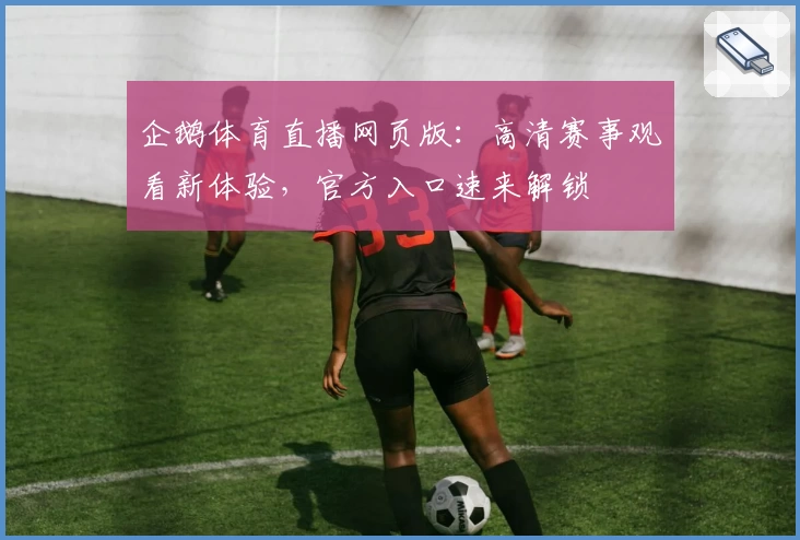 企鹅体育直播网页版：高清赛事观看新体验，官方入口速来解锁
