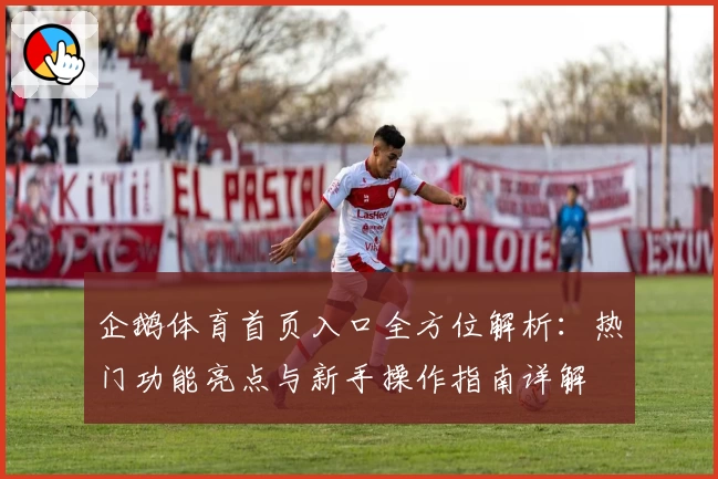 企鹅体育首页入口全方位解析:热门功能亮点与新手操作指南详解