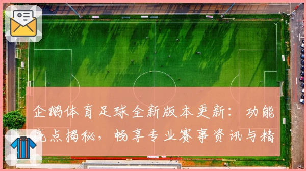 企鹅体育足球全新版本更新：功能亮点揭秘，畅享专业赛事资讯与精彩互动体验