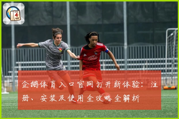 企鹅体育入口官网打开新体验：注册、安装及使用全攻略全解析