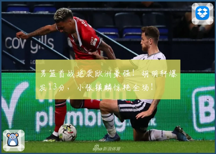 男篮首战逆袭欧洲豪强！胡明轩爆发13分，小张镇麟惊艳全场！