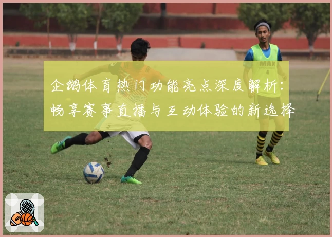企鹅体育热门功能亮点深度解析：畅享赛事直播与互动体验的新选择