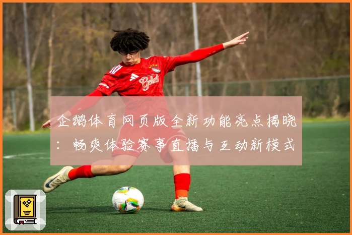 企鹅体育网页版全新功能亮点揭晓：畅爽体验赛事直播与互动新模式