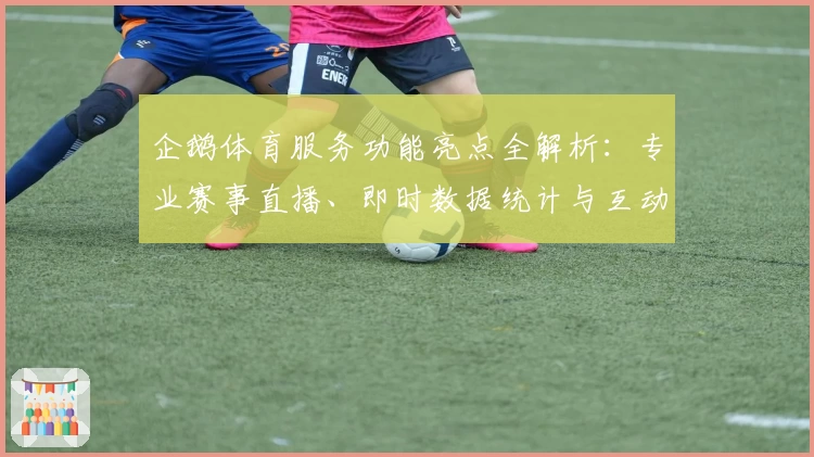 企鹅体育服务功能亮点全解析：专业赛事直播、即时数据统计与互动体验全面升级