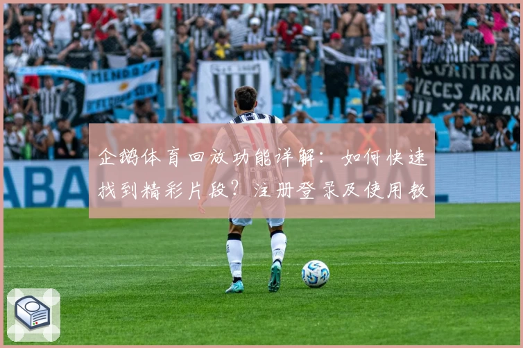 企鹅体育回放功能详解：如何快速找到精彩片段？注册登录及使用教程全攻略