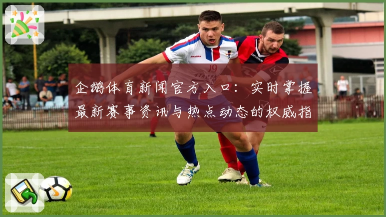企鹅体育新闻官方入口：实时掌握最新赛事资讯与热点动态的权威指南