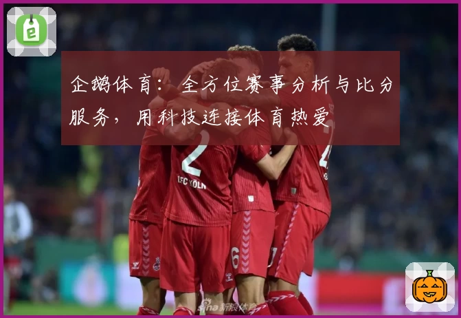 企鹅体育：全方位赛事分析与比分服务，用科技连接体育热爱
